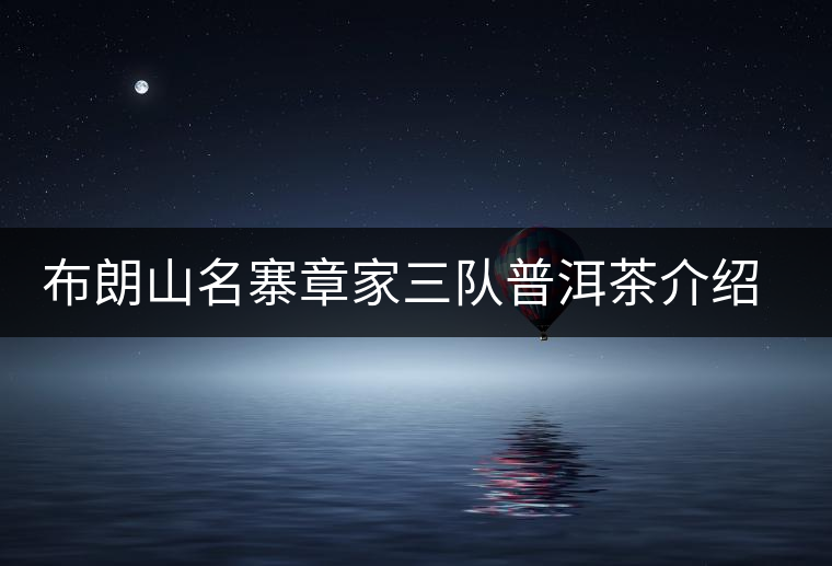 布朗山名寨章家三隊普洱茶介紹，章家三隊古樹茶口感特點