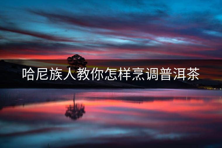 哈尼族人教你怎樣烹調(diào)普洱茶 哈尼族人教你怎樣烹調(diào)普洱茶