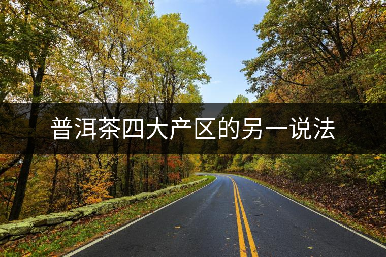 普洱茶四大產區(qū)的另一說法 普洱茶四大產區(qū)的另一說法