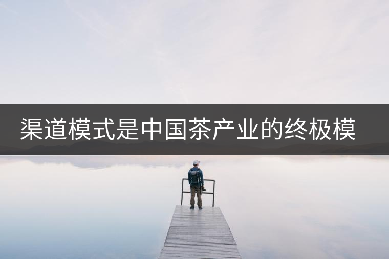 渠道模式是中國(guó)茶產(chǎn)業(yè)的終極模式 渠道模式是中國(guó)茶產(chǎn)業(yè)的終極模式
