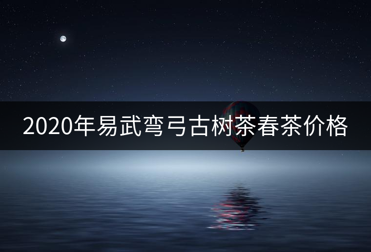 2020年易武彎弓古樹茶春茶價(jià)格 2020年易武彎弓古樹茶春茶價(jià)格