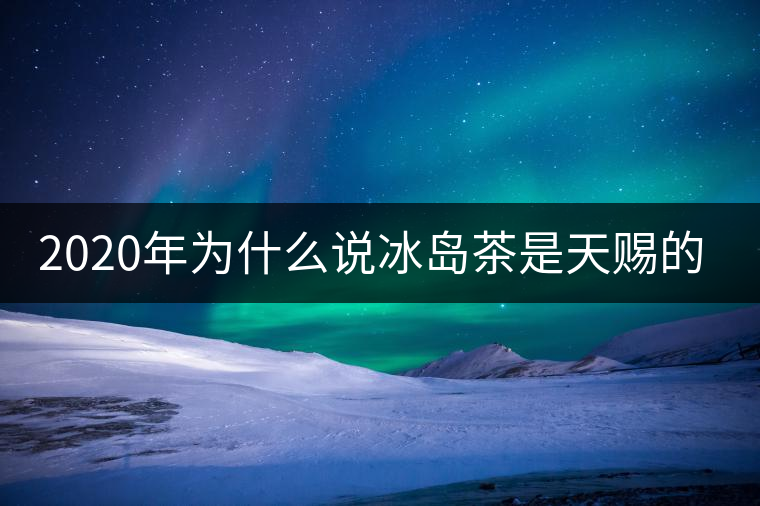 2020年為什么說冰島茶是天賜的好茶？