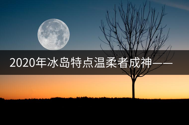 2020年冰島特點(diǎn)溫柔者成神——冰島古樹茶(下) 2020年冰島特點(diǎn)溫柔者成神——冰島古樹茶(下)