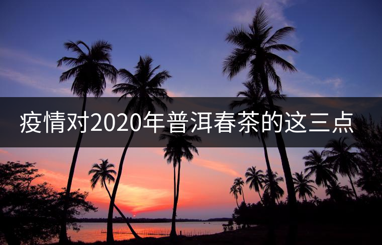 疫情對2020年普洱春茶的這三點(diǎn)影響不可忽視! 疫情對2020年普洱春茶的這三點(diǎn)影響不可忽視!