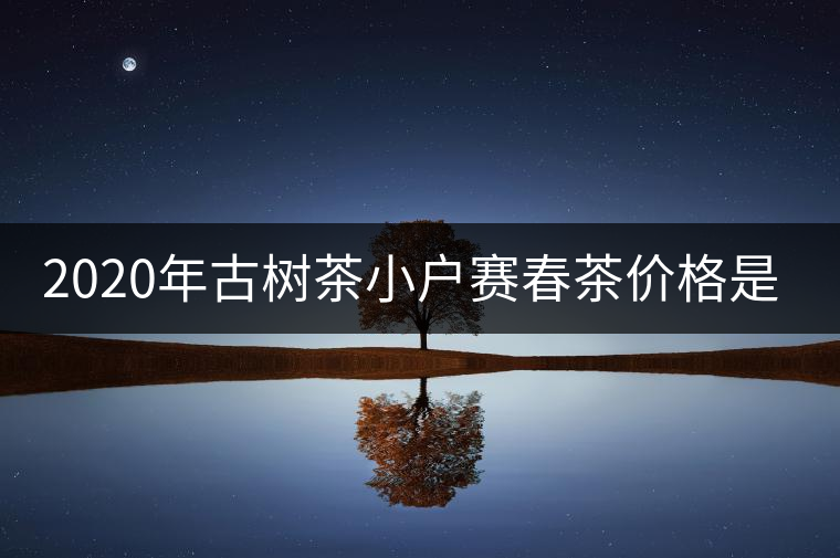 2020年古樹(shù)茶小戶(hù)賽春茶價(jià)格是多少？
