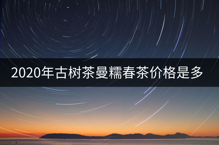 2020年古樹茶曼糯春茶價格是多少？