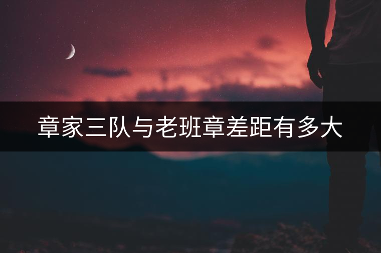 章家三隊(duì)與老班章差距有多大