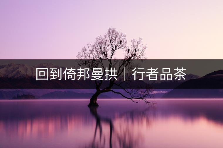回到倚邦曼拱|行者品茶 回到倚邦曼拱|行者品茶