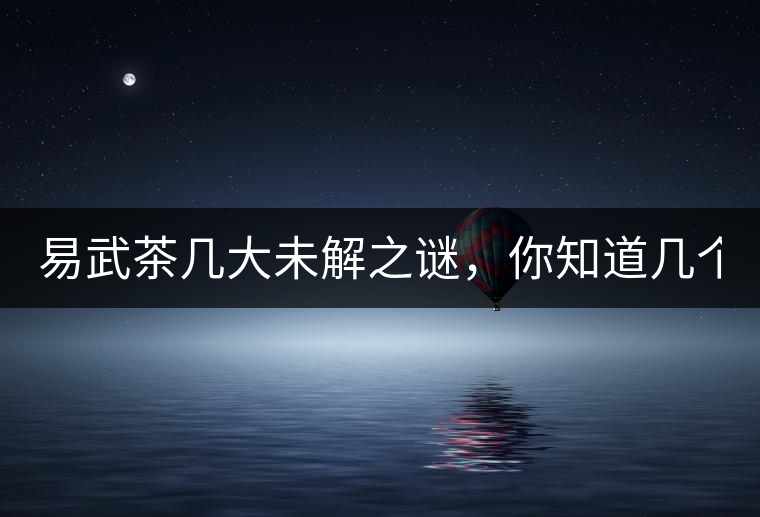 易武茶幾大未解之謎，你知道幾個？