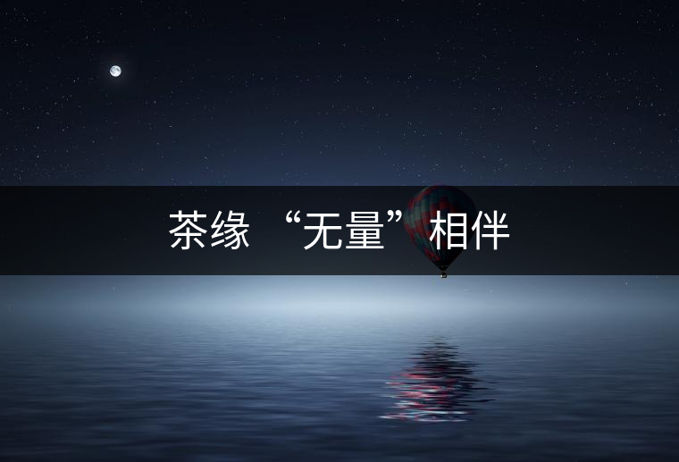 茶緣 “無(wú)量”相伴