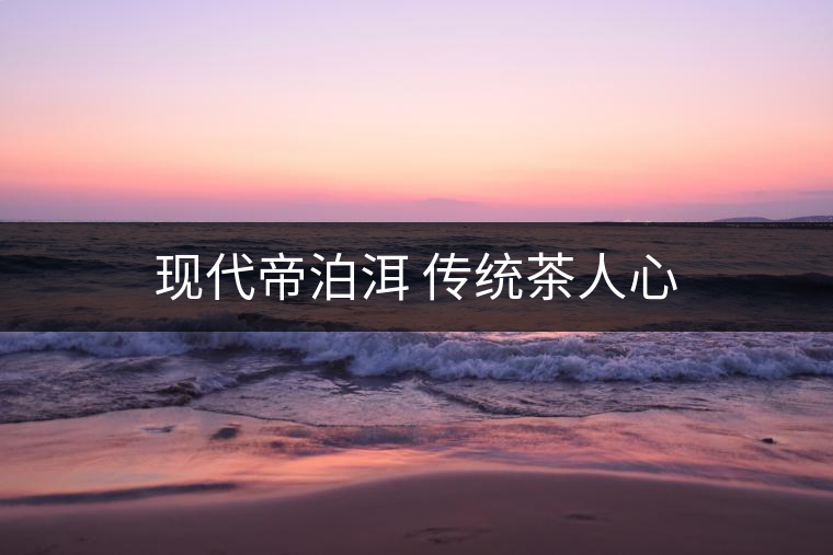 現代帝泊洱 傳統(tǒng)茶人心