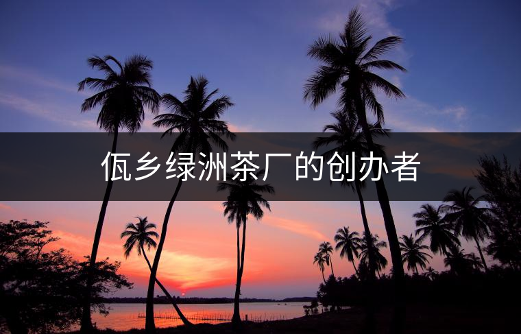 佤鄉(xiāng)綠洲茶廠的創(chuàng)辦者 佤鄉(xiāng)綠洲茶廠的創(chuàng)辦者