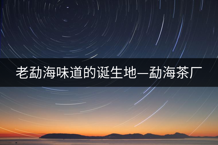 老勐海味道的誕生地—勐海茶廠