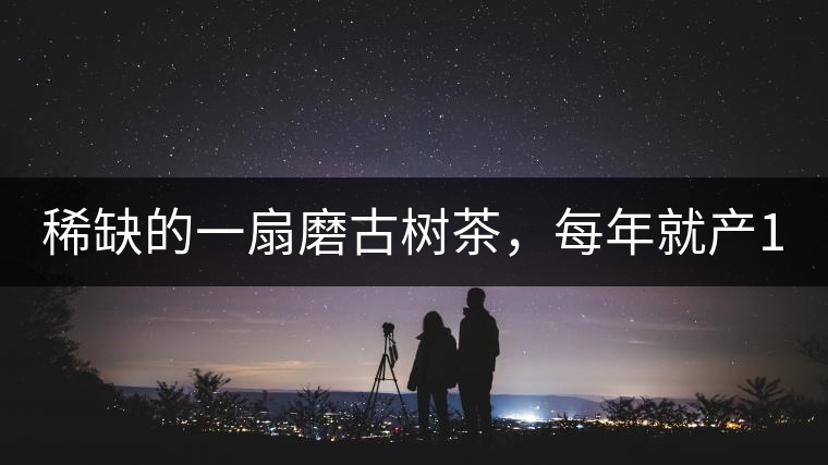 稀缺的一扇磨古樹茶，每年就產(chǎn)1000公斤