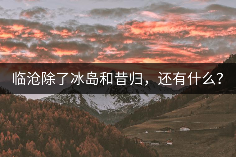 臨滄除了冰島和昔歸，還有什么？