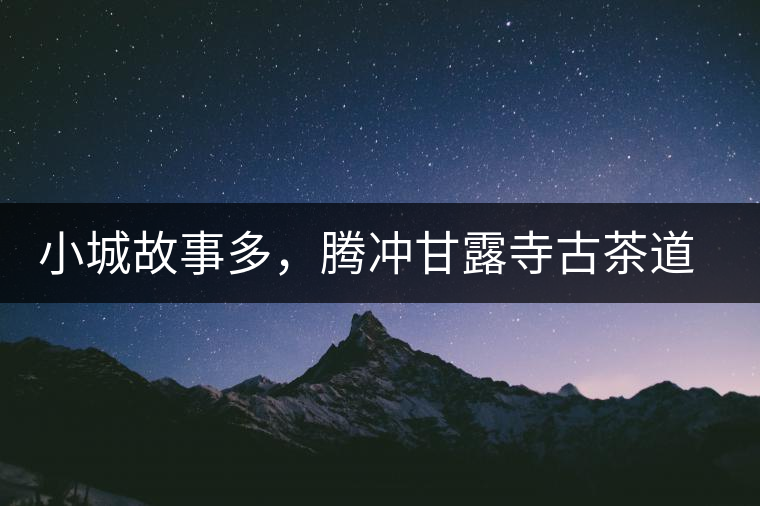 小城故事多，騰沖甘露寺古茶道之行