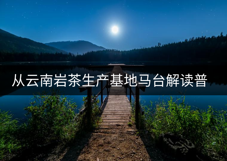 從云南巖茶生產(chǎn)基地馬臺(tái)解讀普洱茶傳統(tǒng)曬青工藝的秘密 從云南巖茶生產(chǎn)基地馬臺(tái)解讀普洱茶傳統(tǒng)曬青工藝的秘密