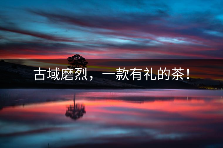 古域磨烈，一款有禮的茶！