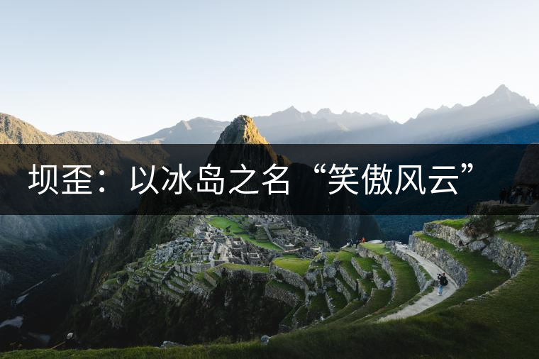 壩歪：以冰島之名“笑傲風(fēng)云”，以山野氣韻“笑看風(fēng)云”