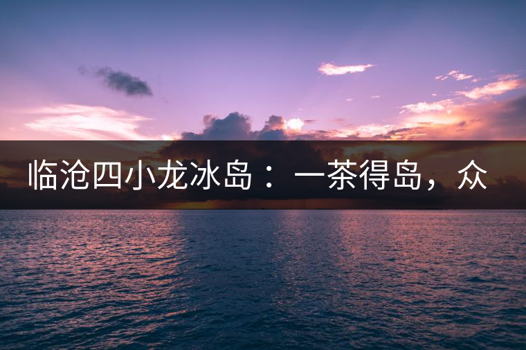 臨滄四小龍冰島 ：一茶得島，眾山皆冰