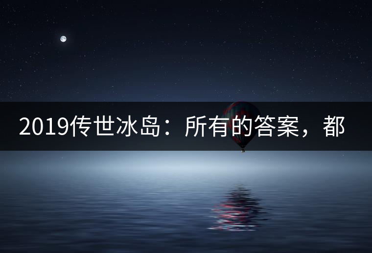 2019傳世冰島：所有的答案，都不在熟悉那條路上！