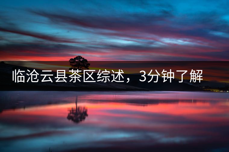臨滄云縣茶區(qū)綜述，3分鐘了解云縣古樹茶