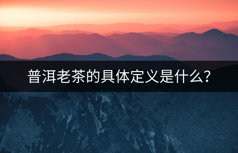 普洱老茶的具體定義是什么？