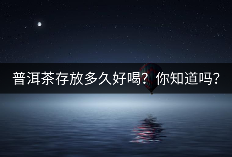 普洱茶存放多久好喝？你知道嗎？