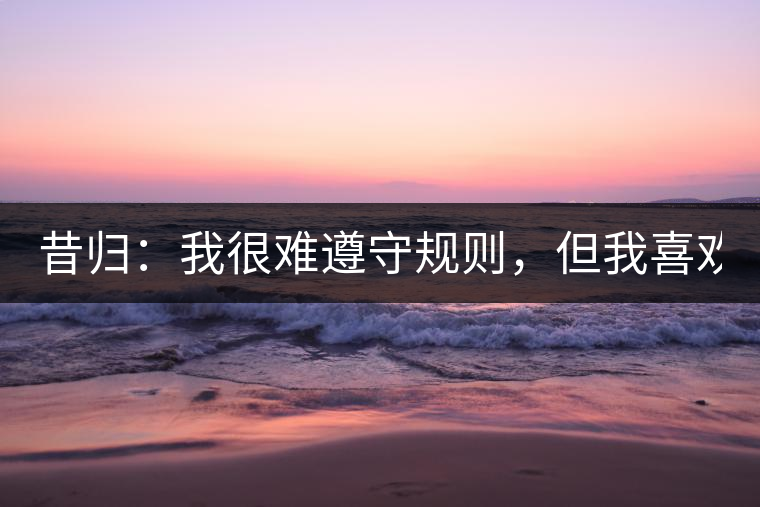 昔歸：我很難遵守規(guī)則，但我喜歡創(chuàng)造規(guī)則！
