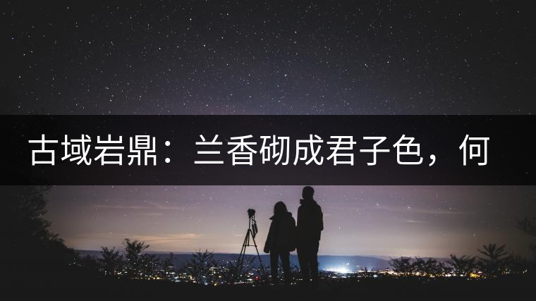 古域巖鼎：蘭香砌成君子色，何故帝王夸娜罕！