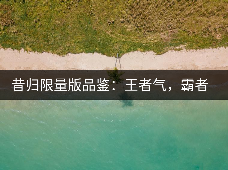 昔歸限量版品鑒：王者氣，霸者韻