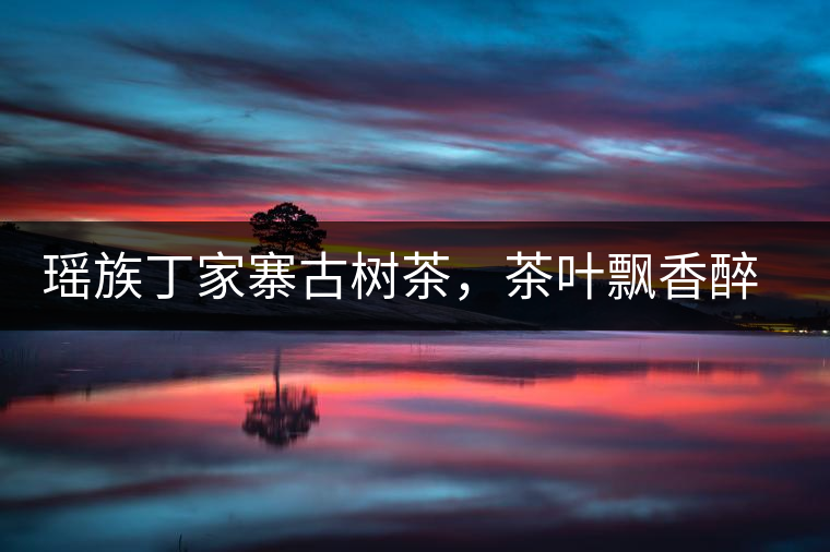 瑤族丁家寨古樹茶，茶葉飄香醉萬(wàn)家