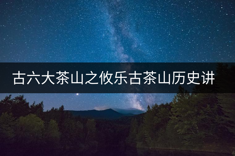 古六大茶山之攸樂古茶山歷史講解 古六大茶山之攸樂古茶山歷史講解