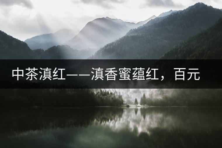 中茶滇紅——滇香蜜蘊紅,百元級口糧好茶 中茶滇紅——滇香蜜蘊紅,百元級口糧好茶