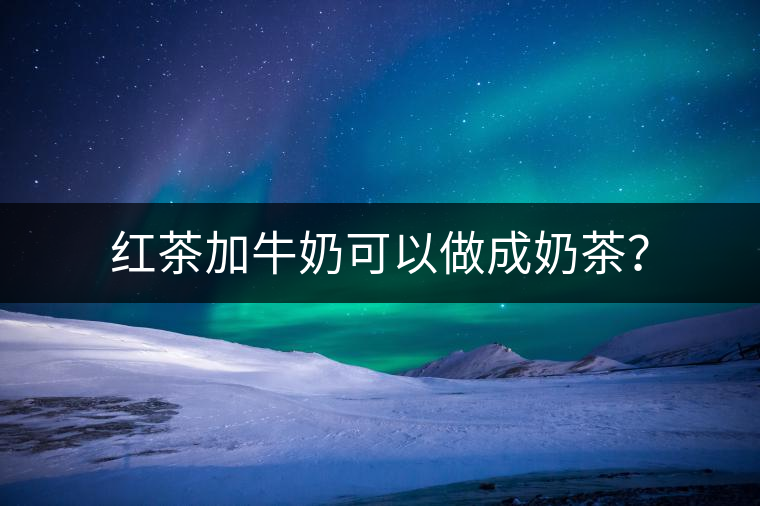 紅茶加牛奶可以做成奶茶？