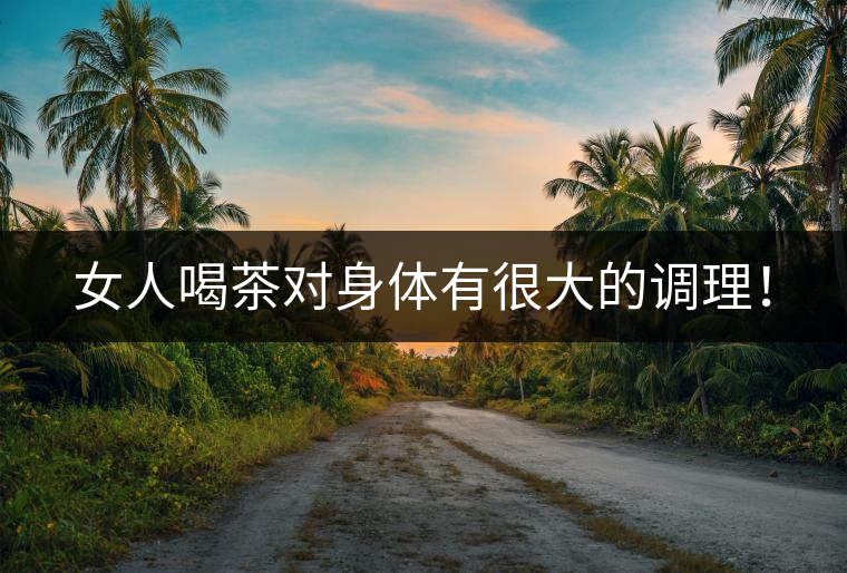 女人喝茶對(duì)身體有很大的調(diào)理！