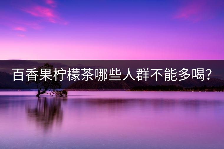 百香果檸檬茶哪些人群不能多喝？