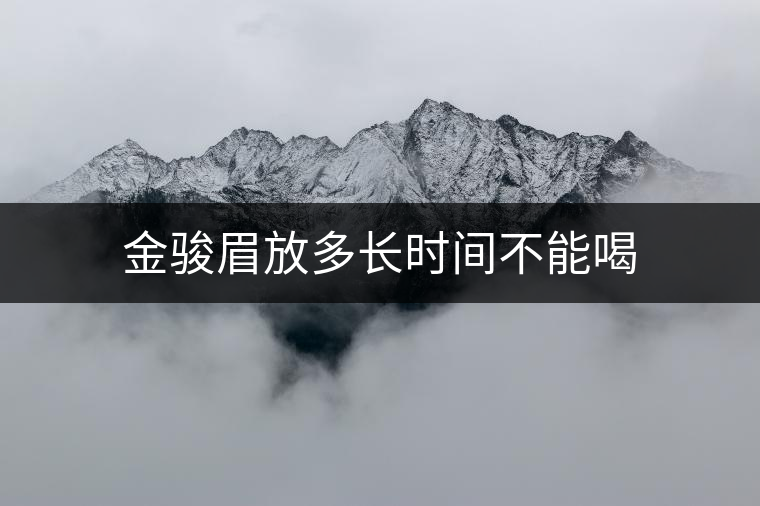 金駿眉放多長時間不能喝 金駿眉放多長時間不能喝