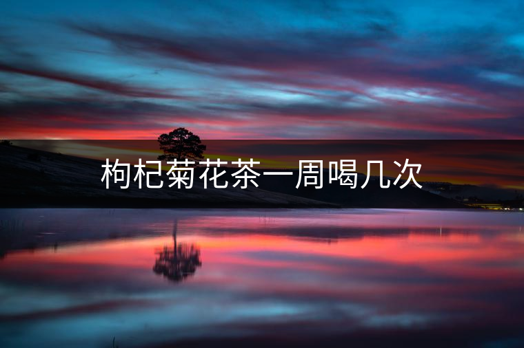 枸杞菊花茶一周喝幾次 枸杞菊花茶一周喝幾次
