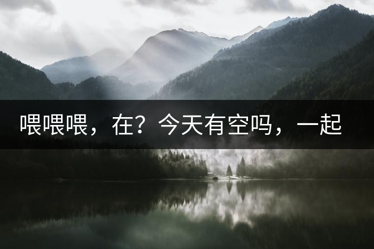喂喂喂，在？今天有空嗎，一起去喝杯茶…
