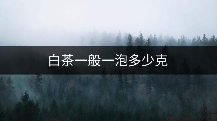 白茶一般一泡多少克 白茶一般一泡多少克