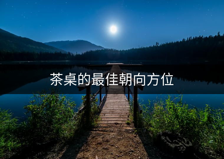 茶桌的最佳朝向方位 茶桌的最佳朝向方位