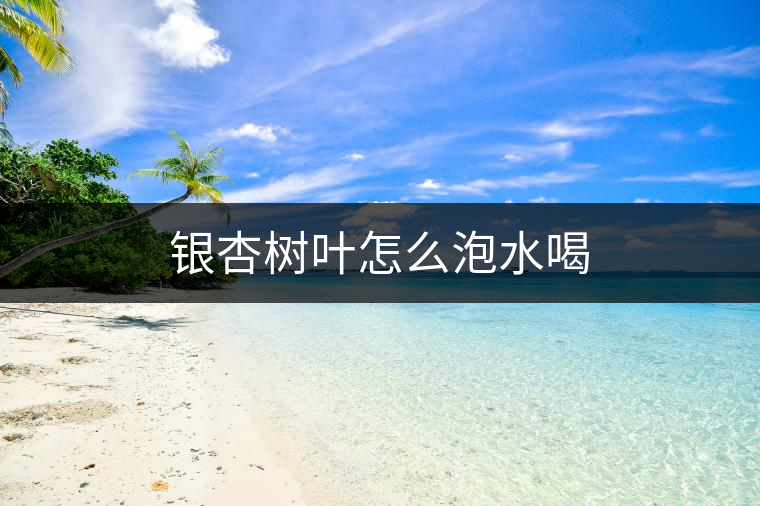 銀杏樹葉怎么泡水喝 銀杏樹葉怎么泡水喝