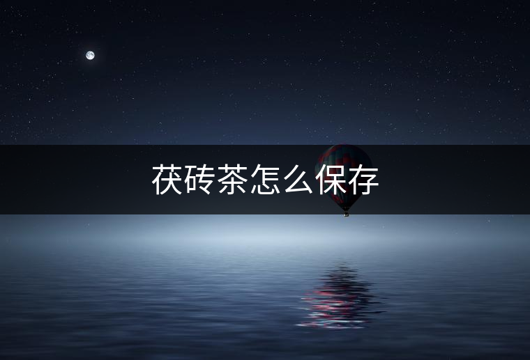 茯磚茶怎么保存 茯磚茶怎么保存