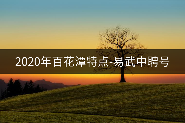 2020年百花潭特點(diǎn)-易武中聘號(hào) 2020年百花潭特點(diǎn)-易武中聘號(hào)