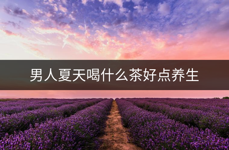 男人夏天喝什么茶好點養(yǎng)生 男人夏天喝什么茶好點養(yǎng)生