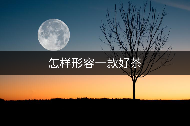 怎樣形容一款好茶 怎樣形容一款好茶