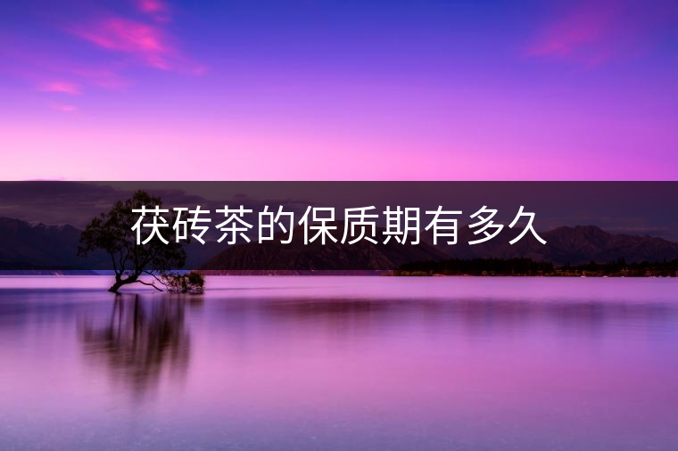 茯磚茶的保質(zhì)期有多久