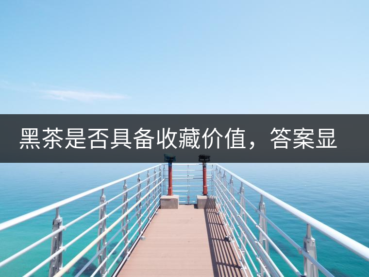 黑茶是否具備收藏價值，答案顯而易見