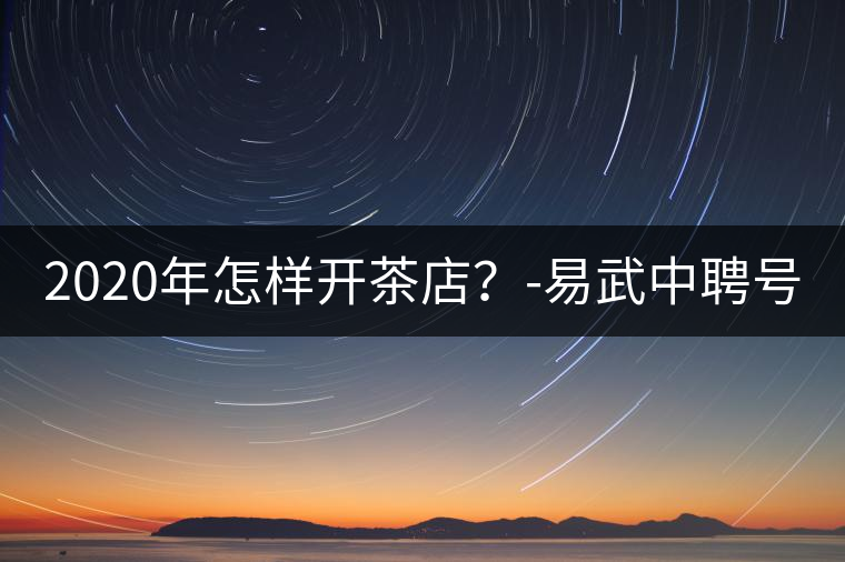 2020年怎樣開茶店？-易武中聘號